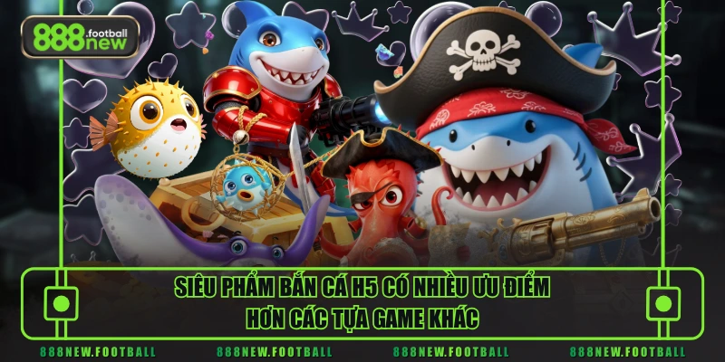 Bắn Cá H5 - Khám Phá Kho Báu Dưới Đáy Biển Nhận Ngay Quà Khủng 3 Siêu phẩm bắn cá H5 có nhiều ưu điểm hơn các tựa game khác